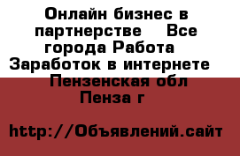 Онлайн бизнес в партнерстве. - Все города Работа » Заработок в интернете   . Пензенская обл.,Пенза г.